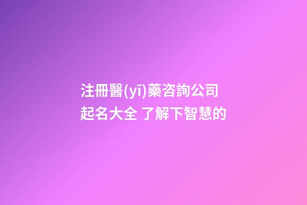 注冊醫(yī)藥咨詢公司起名大全 了解下智慧的-第1張-公司起名-玄機派